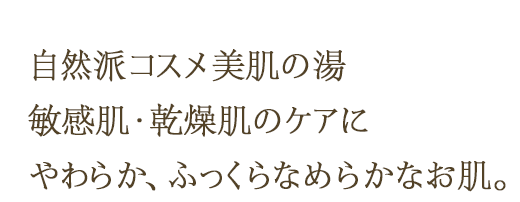 自然派コスメ美肌の湯 敏感肌・乾燥肌のケアに やわらか、ふっくらなめらかなお肌。